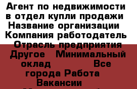 Агент по недвижимости в отдел купли-продажи › Название организации ­ Компания-работодатель › Отрасль предприятия ­ Другое › Минимальный оклад ­ 50 000 - Все города Работа » Вакансии   . Мурманская обл.,Оленегорск г.